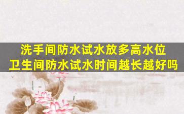 洗手间防水试水放多高水位 卫生间防水试水时间越长越好吗